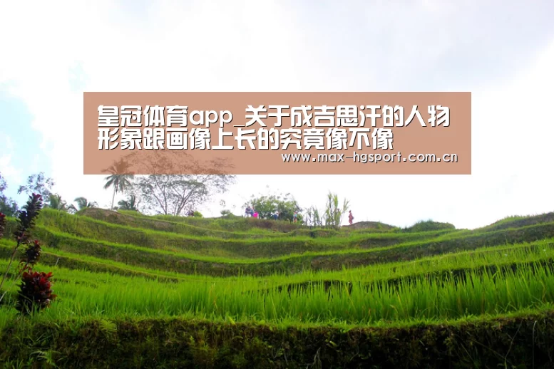 皇冠体育app_关于成吉思汗的人物形象跟画像上长的究竟像不像(图1) 皇冠体育官网