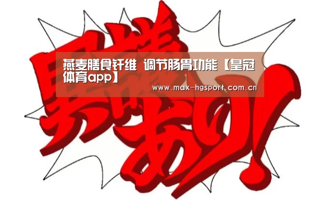 燕麦膳食纤维 调节肠胃功能【皇冠体育app】(图1) 皇冠体育官网